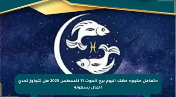 «تعامل حكيم» حظك اليوم برج الحوت 11 أغسطس 2025 هل تتجاوز تحدي المال بسهولة